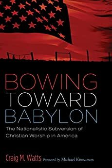 Bowing Toward Babylon: The Nationalistic Subversion of Christian Worship in America by Michael Kinnamon, Craig M. Watts