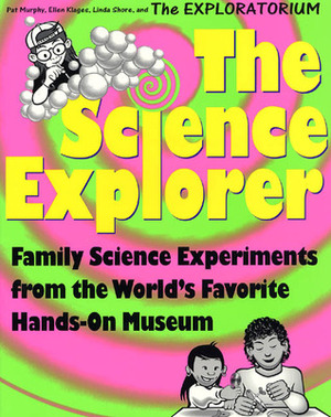 The Science Explorer: The Best Family Activities and Experiments from the World's Favorite Hands-On Science Museum by Ellen Klages, Pat Murphy, Linda Shore