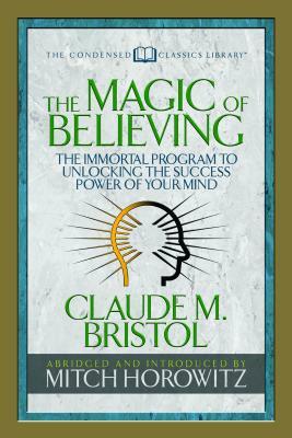 The Magic of Believing (Condensed Classics): The Immortal Program to Unlocking the Success-Power of Your Mind by Mitch Horowitz, Claude M. Bristol