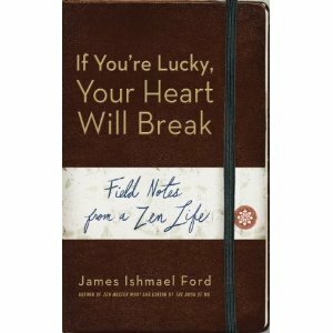 If You're Lucky, Your Heart Will Break: Field Notes from a Zen Life by James Ishmael Ford