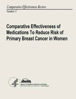 Comparative Effectiveness of Medications to Reduce Risk of Primary Breast Cancer in Women: Comparative Effectiveness Review Number 17 by U. S. Department of Heal Human Services, Agency for Healthcare Resea And Quality