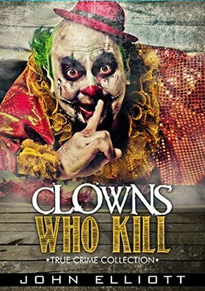 Clowns Who Kill: True Crime Collection by John Elliott