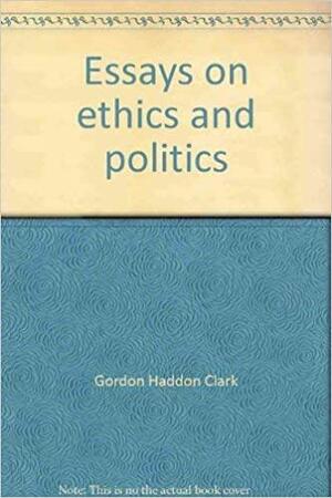 Essays on Ethics and Politics by John Robbins, Gordon H. Clark