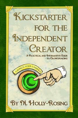 Kickstarter for the Independent Creator - Second Edition: A Practical and Informative Guide to Crowdfunding by Madeleine Holly-Rosing