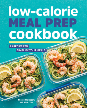 Low-Calorie Meal Prep Cookbook: 75 Recipes to Simplify Your Meals by Nicole Hallissey