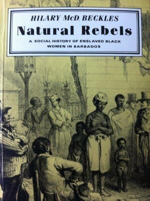 Natural Rebels: Social History of Enslaved Black Women in Barbados by Hilary McD. Beckles