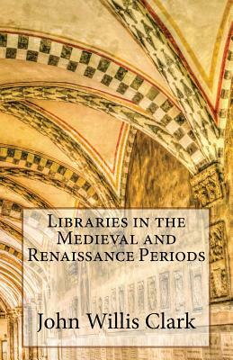 Libraries in the Medieval and Renaissance Periods by John Willis Clark