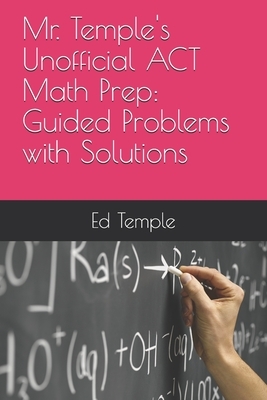 Mr. Temple's Unofficial ACT Math Prep: Guided Problems with Solutions by Ed Temple