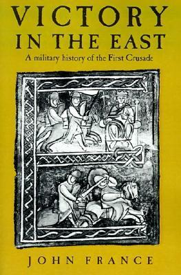 Victory in the East: A Military History of the First Crusade by John France