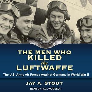 The Men Who Killed the Luftwaffe: The U.s. Army Air Forces Against Germany in World War II by Jay A. Stout, Paul Woodson