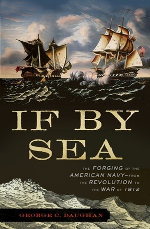 If By Sea: The Forging of the American Navy--from the Revolution to the War of 1812 by George C. Daughan