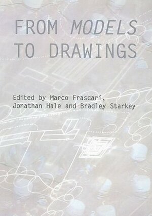 From Models to Drawings: Imagination and Representation in Architecture by Jonathan A. Hale, Bradley Starkey, Marco Frascari