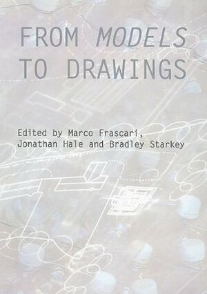 From Models to Drawings: Imagination and Representation in Architecture by Bradley Starkey, Jonathan A. Hale, Marco Frascari