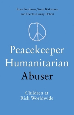 Peacekeeper, Humanitarian, Abuser: Children at Risk Worldwide by Nicholas Lemay-Hebert, Sarah Blakemore, Rosa Freedman