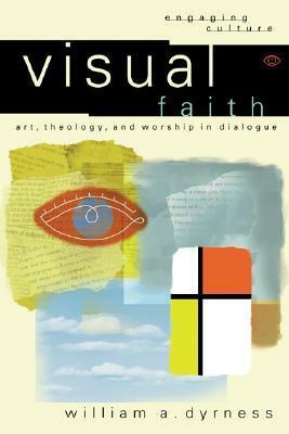 Visual Faith: Art, Theology, and Worship in Dialogue by William A. Dyrness