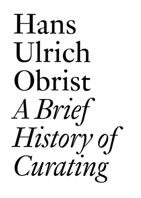 A Brief History of Curating: By Hans Ulrich Obrist by 