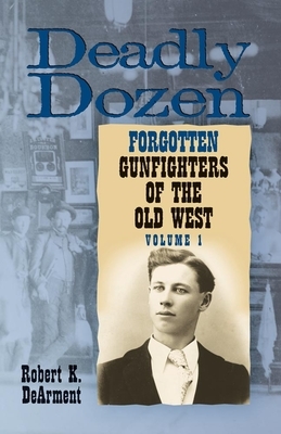 Deadly Dozen: Twelve Forgotten Gunfighters of the Old West, Vol. 1 by Robert K. Dearment