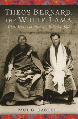 Theos Bernard, the White Lama: Tibet, Yoga, and American Religious Life by Paul Hackett