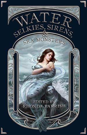 Water: Selkies, Sirens, & Sea Monsters by Rhonda Parrish, Rhonda Parrish, Laura VanArendonk Baugh, Chadwick Ginther