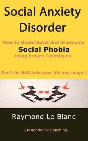 Social Anxiety Disorder (SAD). How to Understand and Cure Social Phobia.: Help for anxiety is available Now! by Raymond Le Blanc, Raymond Le Blanc