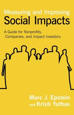 Measuring and Improving Social Impacts: A Guide for Nonprofits, Companies, and Impact Investors by Kristi Yuthas, Marc J. Epstein