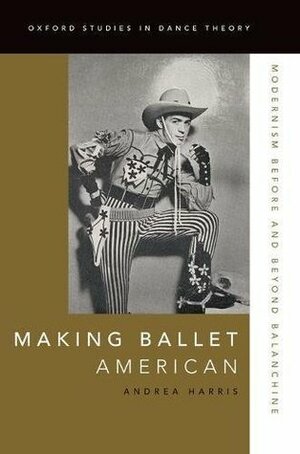 Making Ballet American: Modernism Before and Beyond Balanchine by Andrea Harris