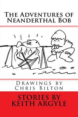 The Adventures of Neanderthal Bob: Children's Stories by Keith Argyle