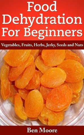 Food Dehydration For Beginners, Drying Vegetables, Fruits, Herbs, Jerky, Seeds, Nuts by Ben Moore