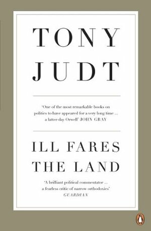 Ill Fares The Land: A Treatise On Our Present Discontents by Tony Judt