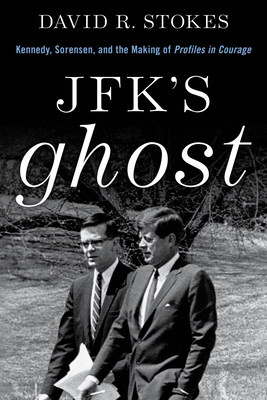 Jfk's Ghost: Kennedy, Sorenson and the Making of Profiles in Courage by David R. Stokes