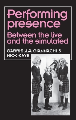 Performing Presence: Between the Live and the Simulated by Nick Kaye, Gabriella Giannachi