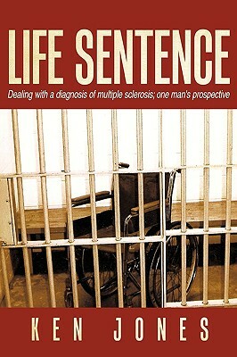 Life Sentence: Dealing with a Diagnosis of Multiple Sclerosis; One Man's Prospective by Ken Jones