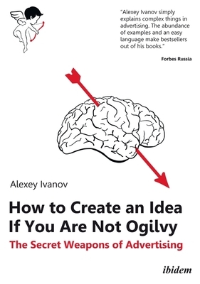How to Create an Idea If You Are Not Ogilvy: The Secret Weapons of Advertising by Alexey Ivanov