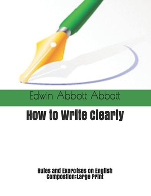 How to Write Clearly. Rules and Exercises on English Compostion: Large Print by Edwin A. Abbott