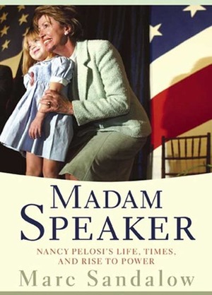 Madam Speaker: Nancy Pelosi's Life, Times, and Rise to Power by Marc Sandalow