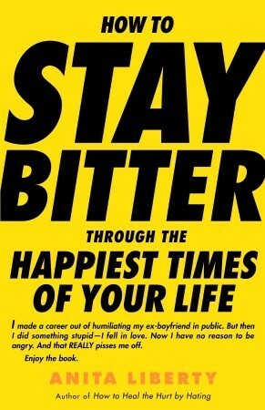How to Stay Bitter Through the Happiest Times of Your Life by Anita Liberty