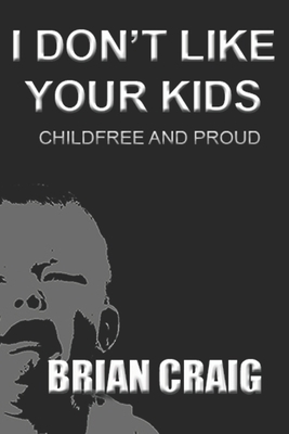 I Don't Like Your Kids: Childfree and Proud by Brian Craig