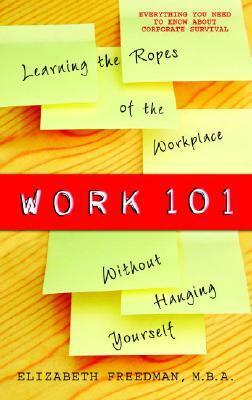 Work 101: Learning the Ropes of the Workplace Without Hanging Yourself by Elizabeth Freedman
