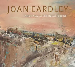 Joan Eardley: Land and Sea - a Life in Catterline by Patrick Elliott