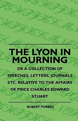 The Lyon In Mourning - Or A Collection Of Speeches, Letters, Journals Etc. Relative To The Affairs Of Price Charles Edward Stuart by Robert Forbes