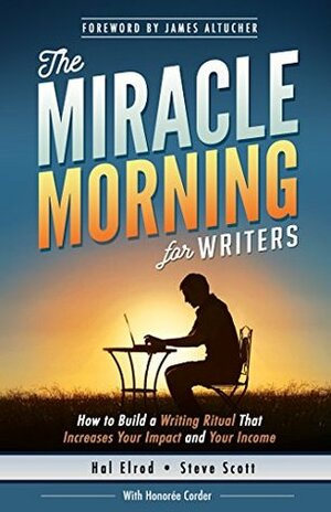The Miracle Morning for Writers: How to Build a Writing Ritual That Increases Your Impact and Your Income (Before 8AM)  by Hal Elrod, Honoree Corder, James Altucher, Steve Scott