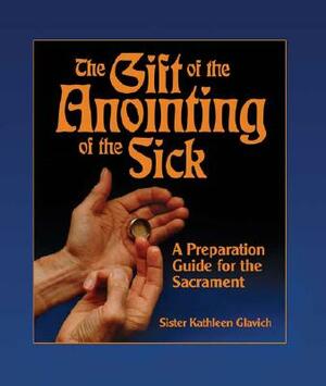 The Gift of the Anointing of the Sick: A Preparation Guide for the Sacrament by Mary Kathleen Glavich