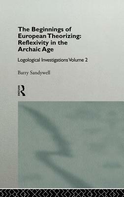 The Beginnings of European Theorizing: Reflexivity in the Archaic Age: Logological Investigations: Volume Two by Barry Sandywell