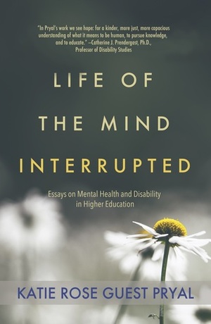Life of the Mind Interrupted: Essays on Mental Health and Disability in Higher Education by Katie Rose Guest Pryal