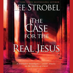 The Case for the Real Jesus: A Journalist Investigates Current Attacks on the Identity of Christ by Lee Strobel