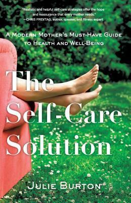 The Self-Care Solution: A Modern Mother's Must-Have Guide to Health and Well-Being by Julie Burton
