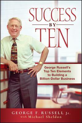 Success by Ten: George Russell's Top Ten Elements to Building a Billion-Dollar Business by Michael Sheldon, George F. Russell