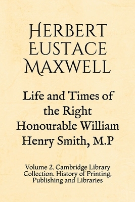 Life and Times of the Right Honourable William Henry Smith, M.P: Volume 2. Cambridge Library Collection. History of Printing, Publishing and Libraries by Herbert Eustace Maxwell