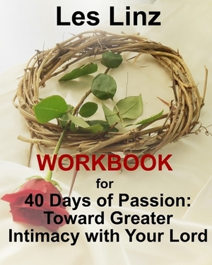40 Days of Passion Workbook: : Toward Greater Intimacy with Your Lord by Les Linz
