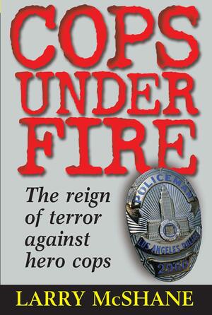 Cops Under Fire: The Reign of Terror Against Hero Cops by Larry McShane